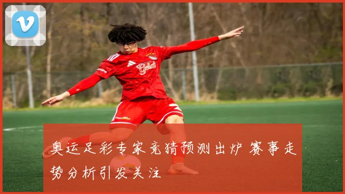 奥运足彩专家竞猜预测出炉 赛事走势分析引发关注