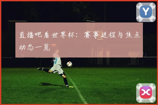 直播吧看世界杯：赛事进程与焦点动态一览