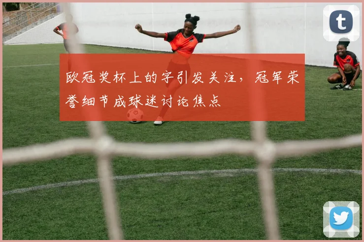 欧冠奖杯上的字引发关注,冠军荣誉细节成球迷讨论焦点