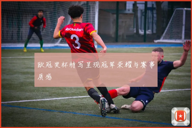 欧冠奖杯特写呈现冠军荣耀与赛事质感