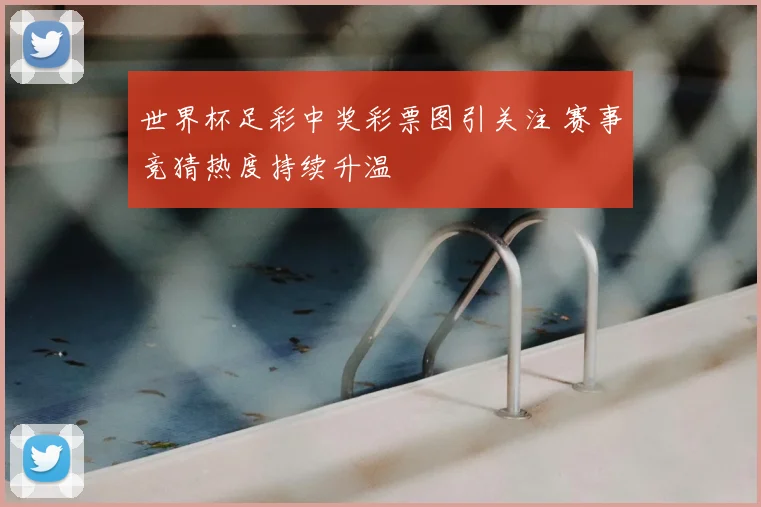 世界杯足彩中奖彩票图引关注 赛事竞猜热度持续升温