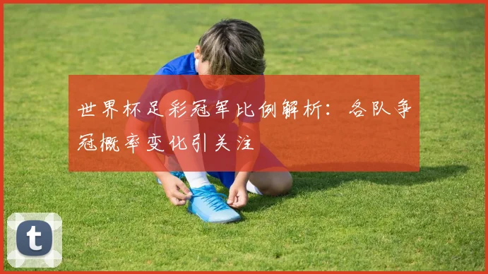 世界杯足彩冠军比例解析：各队争冠概率变化引关注