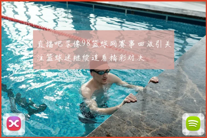 直播吧录像98篮球网赛事回放引关注篮球迷继续追看精彩对决
