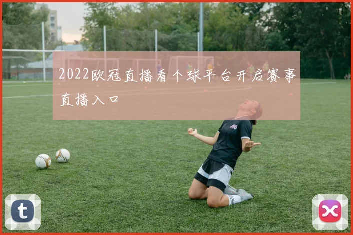 2022欧冠直播看个球平台开启赛事直播入口