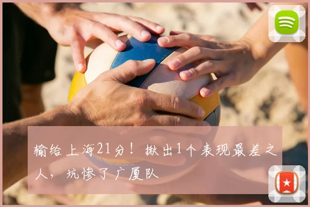 输给上海21分!揪出1个表现最差之人,坑惨了广厦队
