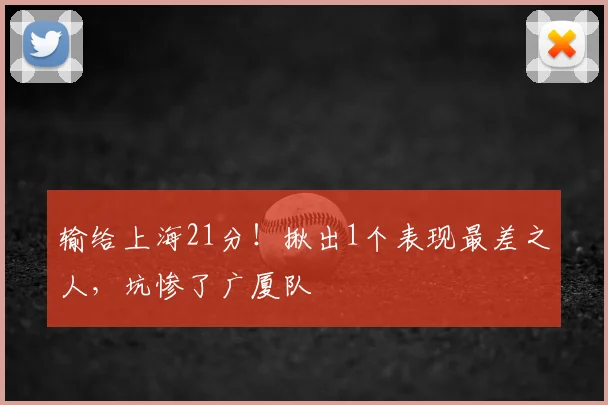 输给上海21分!揪出1个表现最差之人,坑惨了广厦队