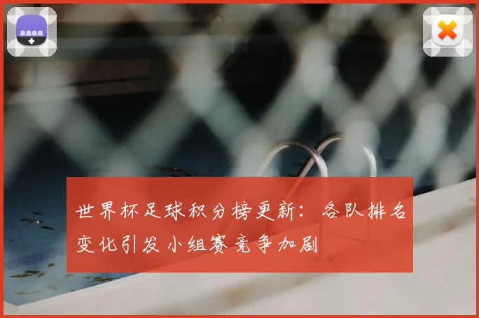 世界杯足球积分榜更新：各队排名变化引发小组赛竞争加剧