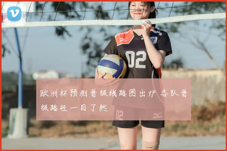 欧洲杯预测晋级线路图出炉 各队晋级路径一目了然