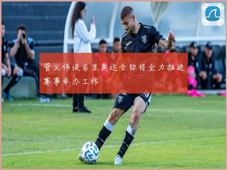 菅义伟谈东京奥运会称将全力推进赛事举办工作