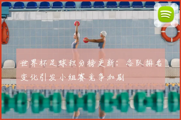 世界杯足球积分榜更新：各队排名变化引发小组赛竞争加剧