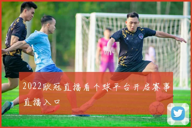2022欧冠直播看个球平台开启赛事直播入口
