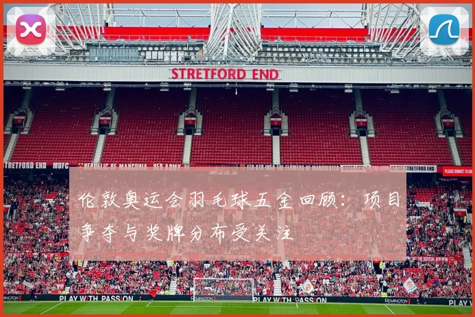 伦敦奥运会羽毛球五金回顾:项目争夺与奖牌分布受关注
