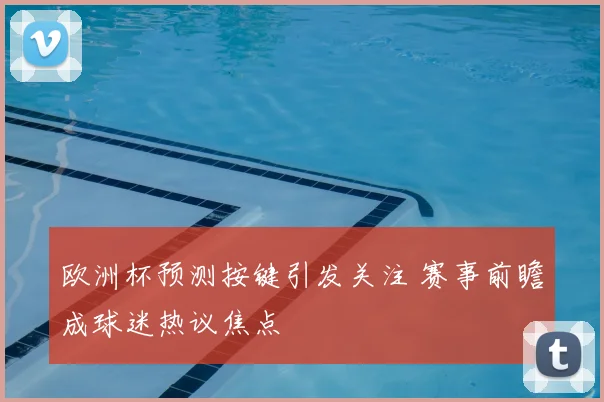 欧洲杯预测按键引发关注 赛事前瞻成球迷热议焦点