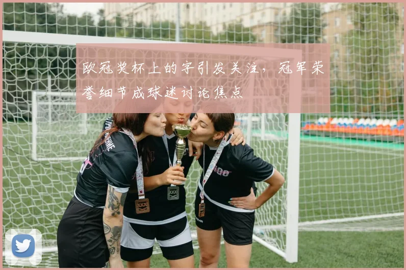 欧冠奖杯上的字引发关注,冠军荣誉细节成球迷讨论焦点