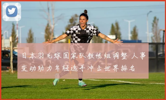 日本羽毛球国家队教练组调整 人事变动助力年轻选手冲击世界排名
