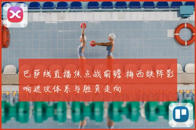 巴萨线直播焦点战前瞻 梅西缺阵影响进攻体系与胜负走向