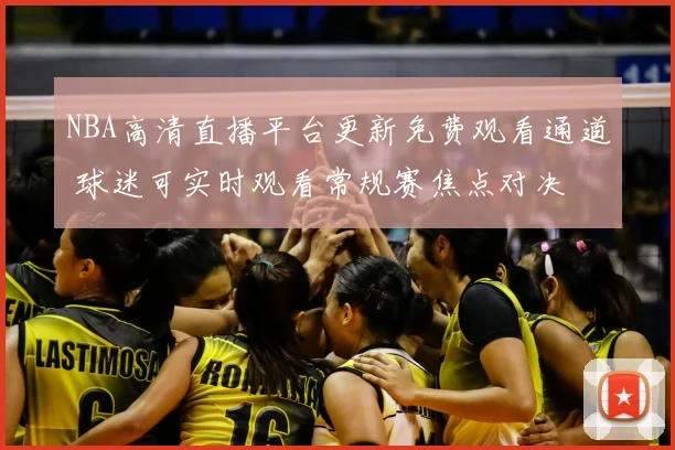 NBA高清直播平台更新免费观看通道 球迷可实时观看常规赛焦点对决