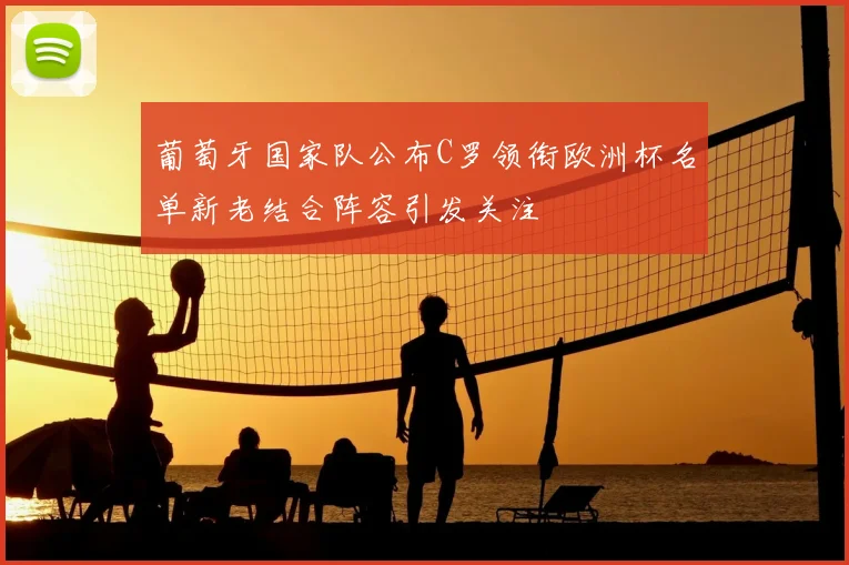 葡萄牙国家队公布C罗领衔欧洲杯名单新老结合阵容引发关注