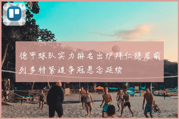 德甲球队实力排名出炉拜仁稳居前列多特紧追争冠悬念延续