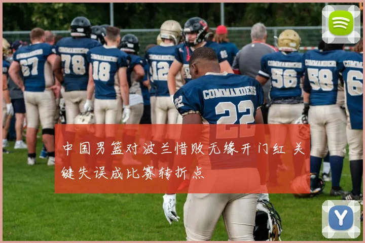 中国男篮对波兰惜败无缘开门红 关键失误成比赛转折点