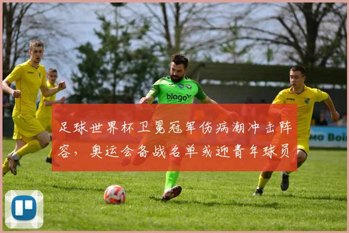 足球世界杯卫冕冠军伤病潮冲击阵容，奥运会备战名单或迎青年球员机会