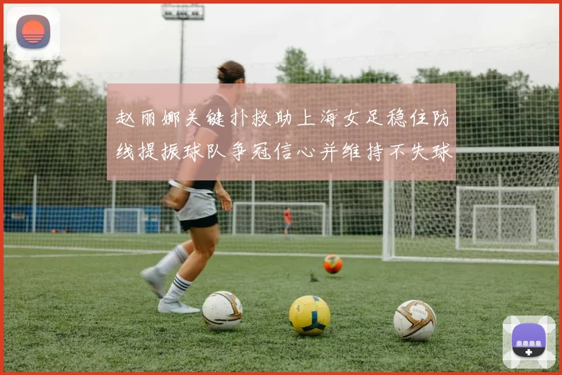 赵丽娜关键扑救助上海女足稳住防线提振球队争冠信心并维持不失球纪录