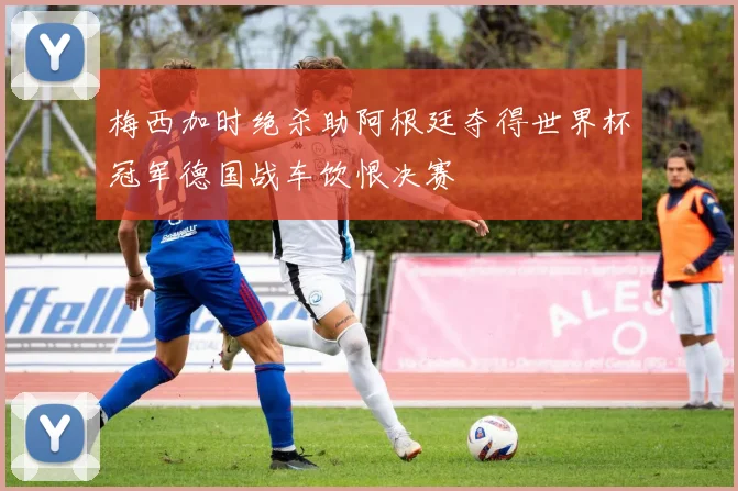 梅西加时绝杀助阿根廷夺得世界杯冠军德国战车饮恨决赛