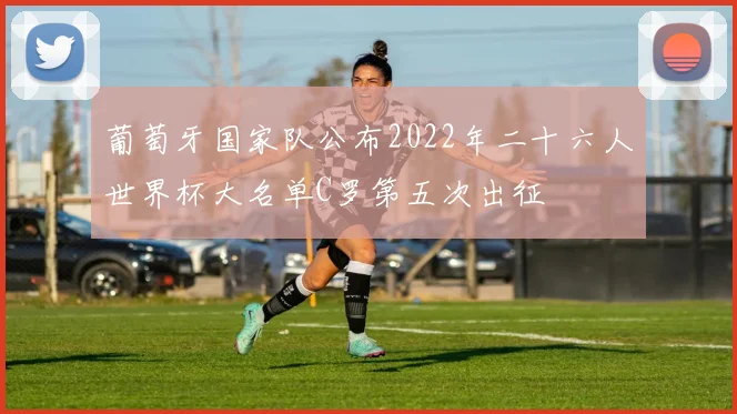 葡萄牙国家队公布2022年二十六人世界杯大名单C罗第五次出征