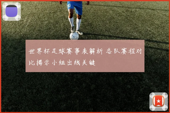 世界杯足球赛事表解析 各队赛程对比揭示小组出线关键