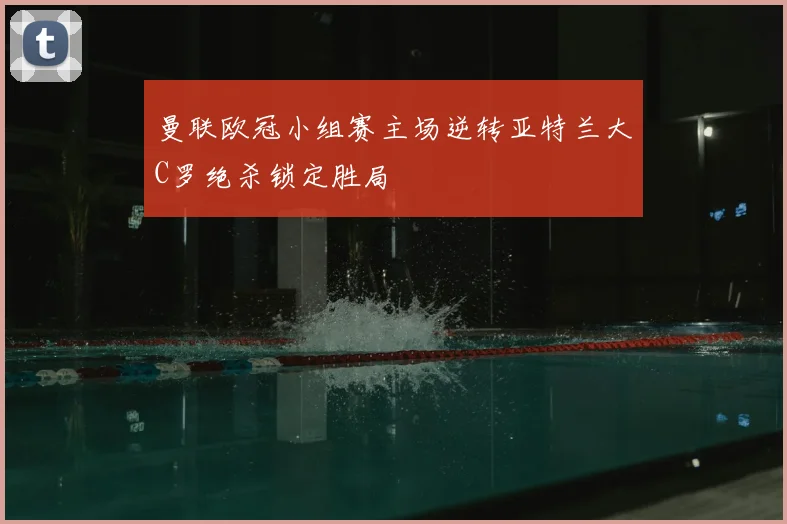 曼联欧冠小组赛主场逆转亚特兰大C罗绝杀锁定胜局