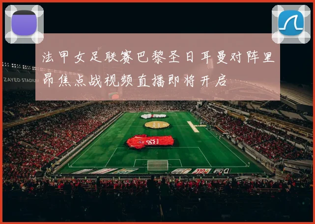 法甲女足联赛巴黎圣日耳曼对阵里昂焦点战视频直播即将开启