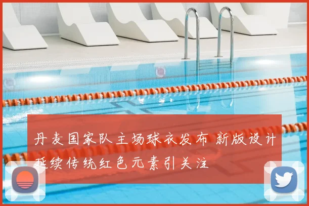 丹麦国家队主场球衣发布 新版设计延续传统红色元素引关注