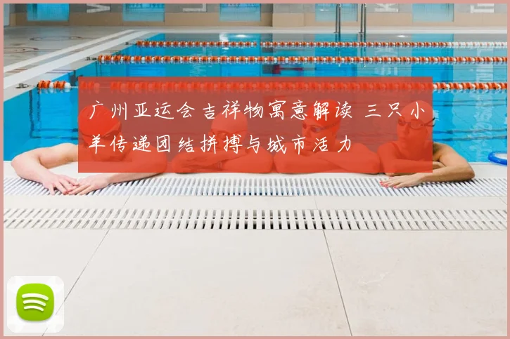 广州亚运会吉祥物寓意解读 三只小羊传递团结拼搏与城市活力