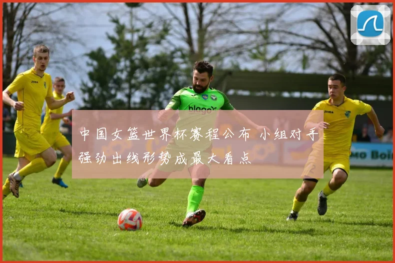 中国女篮世界杯赛程公布 小组对手强劲出线形势成最大看点