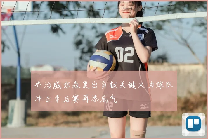 乔治威尔森复出贡献关键火力球队冲击季后赛再添底气