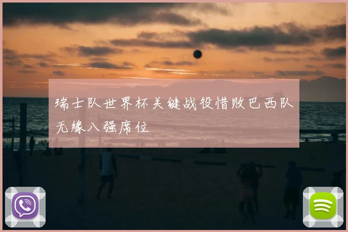 瑞士队世界杯关键战役惜败巴西队无缘八强席位