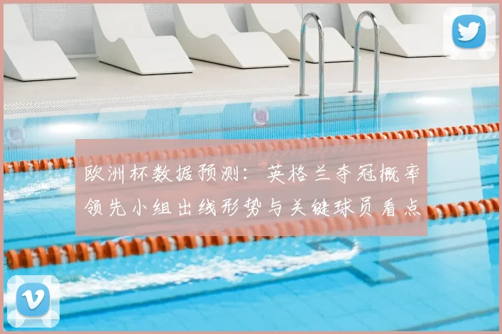 欧洲杯数据预测：英格兰夺冠概率领先小组出线形势与关键球员看点
