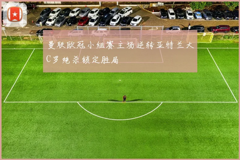 曼联欧冠小组赛主场逆转亚特兰大C罗绝杀锁定胜局