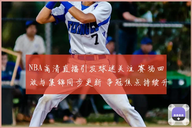 NBA高清直播引发球迷关注 赛场回放与集锦同步更新 争冠焦点持续升温