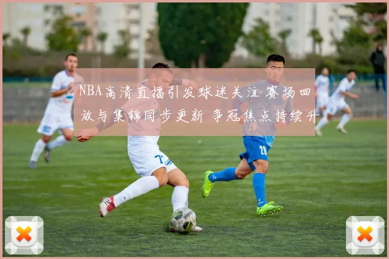 NBA高清直播引发球迷关注 赛场回放与集锦同步更新 争冠焦点持续升温