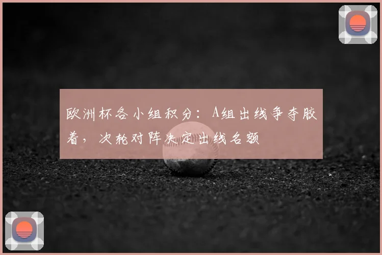 欧洲杯各小组积分：A组出线争夺胶着，次轮对阵决定出线名额