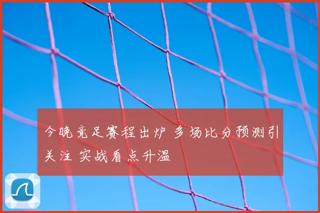 今晚竞足赛程出炉 多场比分预测引关注 实战看点升温