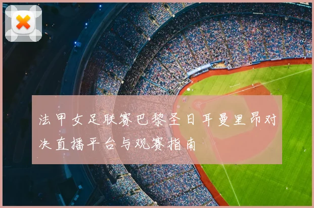 法甲女足联赛巴黎圣日耳曼里昂对决直播平台与观赛指南