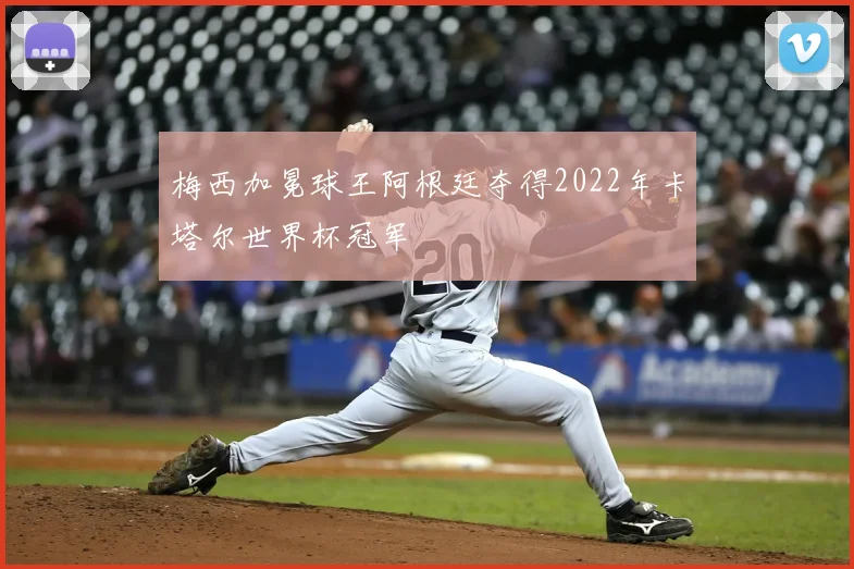 梅西加冕球王阿根廷夺得2022年卡塔尔世界杯冠军
