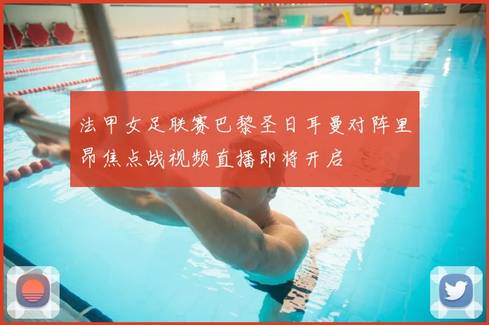 法甲女足联赛巴黎圣日耳曼对阵里昂焦点战视频直播即将开启