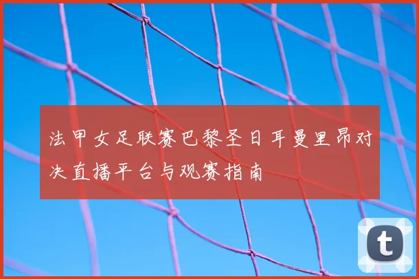 法甲女足联赛巴黎圣日耳曼里昂对决直播平台与观赛指南
