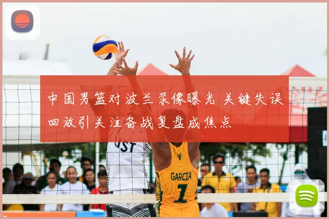 中国男篮对波兰录像曝光 关键失误回放引关注备战复盘成焦点