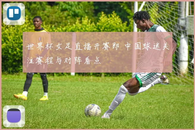 世界杯女足直播开赛即 中国球迷关注赛程与对阵看点
